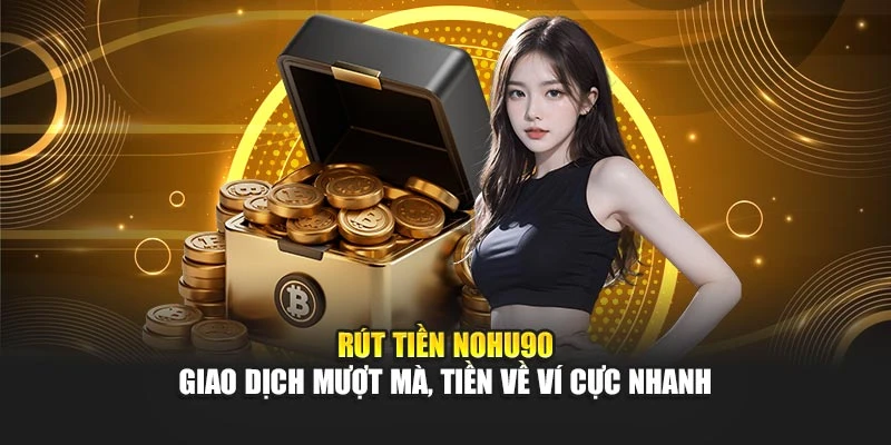 Rút Tiền Nohu90 – Giao Dịch Mượt Mà, Tiền Về Ví Cực Nhanh